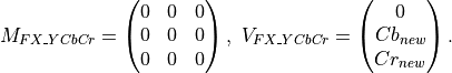 M_{FX\_YCbCr} = \begin{pmatrix} 0&0&0 \\
0&0&0 \\
0&0&0 \end{pmatrix},
\ V_{FX\_YCbCr} = \begin{pmatrix} 0\\Cb_{new}\\Cr_{new} \end{pmatrix}.