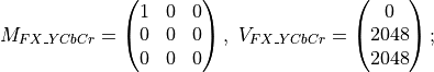 M_{FX\_YCbCr} = \begin{pmatrix} 1&0&0 \\
0&0&0 \\
0&0&0 \end{pmatrix},
\ V_{FX\_YCbCr} = \begin{pmatrix} 0\\2048\\2048 \end{pmatrix};