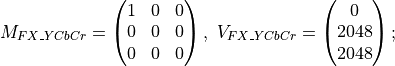 M_{FX\_YCbCr} = \begin{pmatrix} 1&0&0 \\
                                      0&0&0 \\
                                      0&0&0 \end{pmatrix},
\ V_{FX\_YCbCr} = \begin{pmatrix} 0\\2048\\2048 \end{pmatrix};